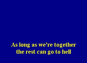 As long as we're together
the rest can go to hell