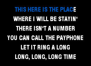 THIS HERE IS THE PLACE
WHERE I WILL BE STAYIH'
THERE ISN'T A NUMBER
YOU CAN CALL THE PAYPHOHE
LET IT RING A LONG
LONG, LONG, LONG TIME