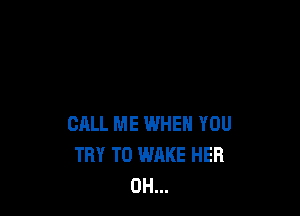 CALL ME WHEN YOU
TRY TO WAKE HER
0H...