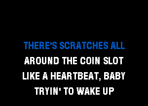 THERE'S SCRATCHES ALL

AROUND THE COIN SLOT

LIKE A HEARTBEAT, BABY
TRYIH' T0 WAKE UP