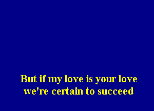 But if my love is your love
we're certain to succeed