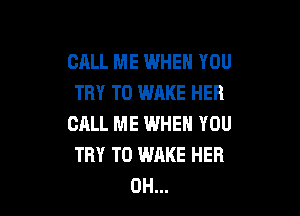 CRLL ME WHEN YOU
TRY TO WAKE HER

CALL ME WHEN YOU
TRY TO WAKE HER
0H...