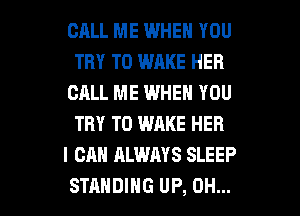 CALL ME WHEN YOU
TRY TO WAKE HER
CALL ME WHEN YOU
TRY TO WAKE HER
I CAN ALWAYS SLEEP

STANDING UP, OH... I