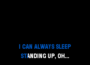 I CAN ALWAYS SLEEP
STANDING UP, OH...