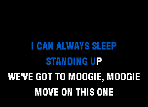 I CAN ALWAYS SLEEP
STANDING UP
WE'VE GOT TO MOOGIE, MOOGIE
MOVE ON THIS ONE