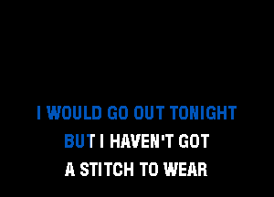IWOULD GO OUT TONIGHT
BUTI HAVEN'T GOT
A STITCH TO WEAR