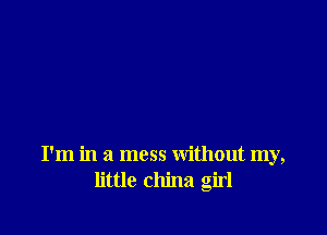 I'm in a mess without my,
little china girl
