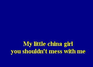 My little china girl
you shouldn't mess with me