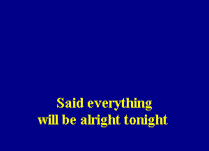 Said everything
will be alright tonight