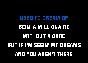 USED TO DREAM 0F
BEIH' A MILLIOHAIRE
WITHOUT A CARE
BUT IF I'M SEEIH' MY DREAMS
AND YOU AREN'T THERE