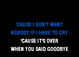 'OAUSE I DON'T WANT
NOBODY IF I HAVE TO CRY
'CRU SE IT'S OVER
WHEN YOU SAID GOODBYE
