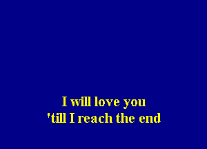 I will love you
'till I reach the end