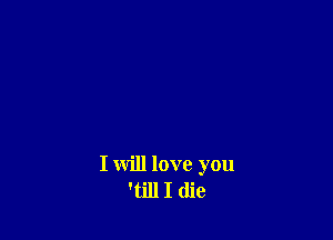 I will love you
'till I die