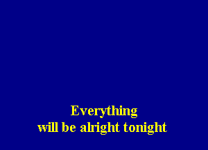 Everything
will be alright tonight