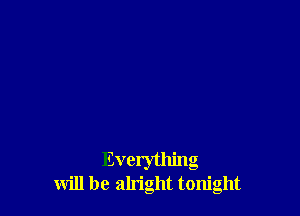 Everything
will be alright tonight