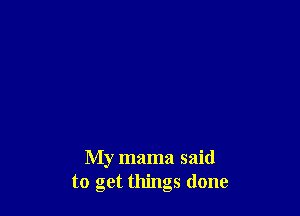 My mama said
to get things done