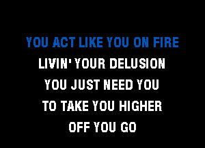 YOU ACT LIKE YOU ON FIRE
LIUIH' YOUR DELUSIOH
YOU JUST NEED YOU
TO TAKE YOU HIGHER

OFF YOU (30 l