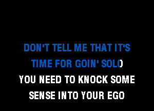 DON'T TELL ME THAT IT'S
TIME FOR GOIH' SOLO
YOU NEED TO KNOCK SOME
SENSE INTO YOUR EGO