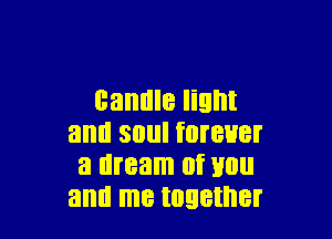 candle light

antl SOUI fOI'BHBf
a dream M Hall
and me together