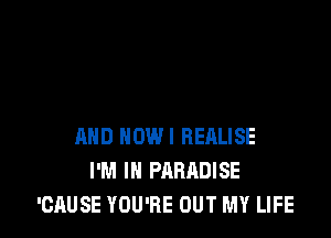 AND NDWI REALISE
I'M IN PARADISE
'CAUSE YOU'RE OUT MY LIFE