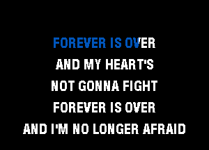FOREVER IS OVER
AND MY HEART'S
HOT GONNA FIGHT
FOREVER IS OVER
AND I'M NO LONGER AFRAID