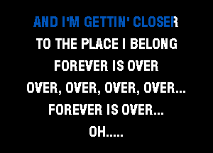 AND I'M GETTIN' CLOSER
TO THE PLACE I BELONG
FOREVER IS OVER
OVER, OVER, OVER, OVER...
FOREVER IS OVER...
0H .....