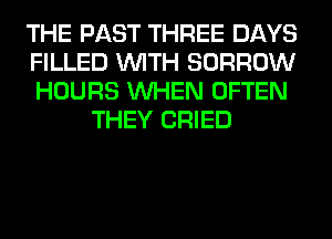 THE PAST THREE DAYS
FILLED WITH BORROW
HOURS WHEN OFTEN
THEY CRIED