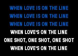 WHEN LOVE IS ON THE LINE
WHEN LOVE IS ON THE LINE
WHEN LOVE IS ON THE LINE
WHEN LOVE'S ON THE LINE
OHE SHOT, OHE SHOT, OHE SHOT
WHEN LOVE'S ON THE LINE