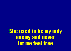 She used to he my 0an
enemv and never
let me feel free