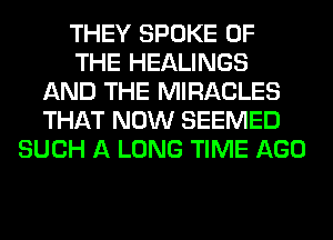 THEY SPOKE OF
THE HEALINGS
AND THE MIRACLES
THAT NOW SEEMED
SUCH A LONG TIME AGO