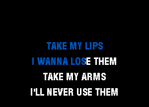 TAKE MY LIPS

I WANNA LOSE THEM
TAKE MY ARMS
I'LL NEVER USE THEM