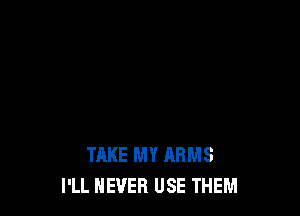 TAKE MY ARMS
I'LL NEVER USE THEM