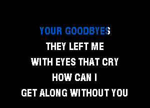YOUR GOODBYES
THEY LEFT ME

WITH EYES THAT CRY
HOW CAN I
GET ALONG WITHOUT YOU