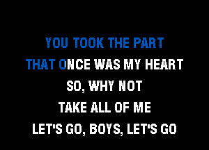 YOU TOOK THE PART
THAT ONCE WAS MY HEART
SO, WHY NOT
TAKE ALL OF ME
LET'S GO, BOYS, LET'S GO