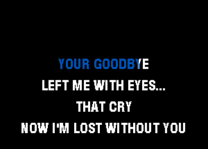 YOUR GOODBYE

LEFT ME WITH EYES...
THAT CRY
HOW I'M LOST WITHOUT YOU