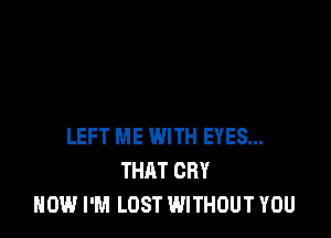 LEFT ME WITH EYES...
THAT CRY
HOW I'M LOST WITHOUT YOU