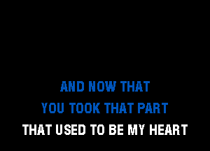 AND HOW THAT
YOU TOOK THAT PART
THAT USED TO BE MY HEART