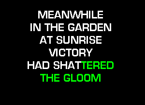 MEANWHILE
IN THE GARDEN
AT SUNRISE

VICTORY
HAD SHATI'ERED
THE GLOOM