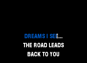 DREAMSI SEE...
THE ROAD LEADS
BACK TO YOU