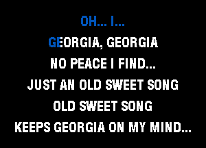 OH... I...
GEORGIA, GEORGIA
H0 PEACE I FIND...
JUST AH OLD SWEET SONG
OLD SWEET SONG
KEEPS GEORGIA OH MY MIND...