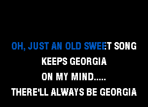 0H, JUST AH OLD SWEET SONG
KEEPS GEORGIA
OH MY MIND .....
THERE'LL ALWAYS BE GEORGIA