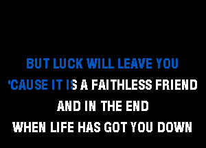 BUT LUCK WILL LEAVE YOU
'CAUSE IT IS A FAITHLESS FRIEND
AND IN THE END
WHEN LIFE HAS GOT YOU DOWN