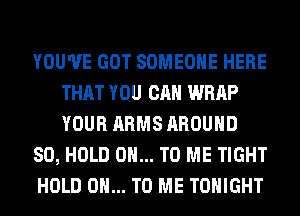 YOU'VE GOT SOMEONE HERE
THAT YOU CAN WRAP
YOUR ARMS AROUND

SO, HOLD 0... TO ME TIGHT

HOLD 0... TO ME TONIGHT