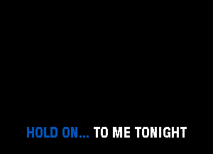 HOLD 0... TO ME TONIGHT