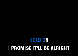 HOLD 0
I PROMISE IT'LL BE ALRIGHT