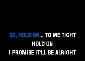 SO, HOLD 0... TO ME TIGHT
HOLD 0
I PROMISE IT'LL BE ALRIGHT