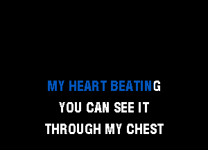 MY HEHRT BEATING
YOU CAN SEE IT
THROUGH MY CHEST
