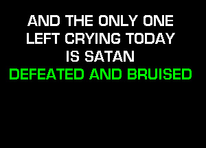 AND THE ONLY ONE
LEFT CRYING TODAY
IS SATAN
DEFEATED AND BRUISED