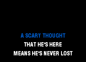 A SCARY THOUGHT
THAT HE'S HERE
MEANS HE'S NEVER LOST