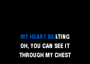MY HEHRT BEATING
0H, YOU CAN SEE IT
THROUGH MY CHEST